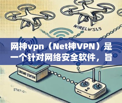 网神vpn(Net神VPN)是一个针对网络安全软件,旨在保护用户和网络的安全。如果你正在寻找下载或使用该软件,以下是一些可能的问题和解决方法 网神vpn(Net神VPN)是一个针对网络安全软件,旨在保护用户和网络的安全。如果你正在寻找下载或使用该软件,以下是一些可能的问题和解决方法