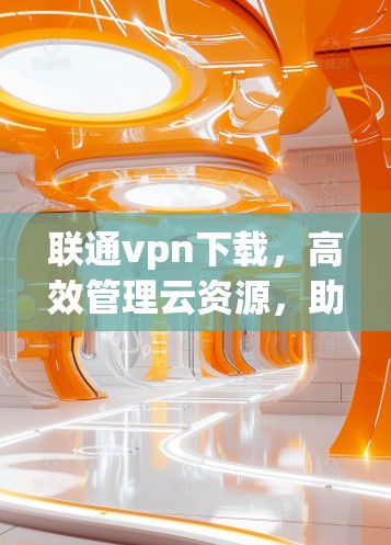 联通vpn下载，高效管理云资源，助力数据安全与合规
