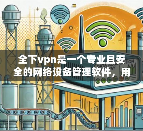 全下vpn是一个专业且安全的网络设备管理软件,用于管理网络设备、防火墙和安全软件。以下是一步步的下载和使用指导 全下vpn是一个专业且安全的网络设备管理软件,用于管理网络设备、防火墙和安全软件。以下是一步步的下载和使用指导