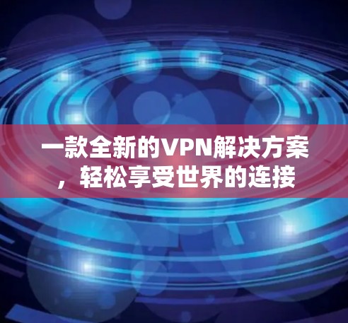 一款全新的VPN解决方案,轻松享受世界的连接 一款全新的VPN解决方案,轻松享受世界的连接
