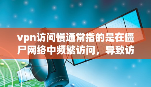 vpn访问慢通常指的是在僵尸网络中频繁访问,导致访问延迟或响应变慢。以下是一些可能的原因和解决方案 vpn访问慢通常指的是在僵尸网络中频繁访问,导致访问延迟或响应变慢。以下是一些可能的原因和解决方案