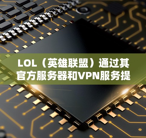LOL（英雄联盟）通过其官方服务器和VPN服务提供了一个安全的网络环境。以下是关于LOL如何访问VPN的具体信息