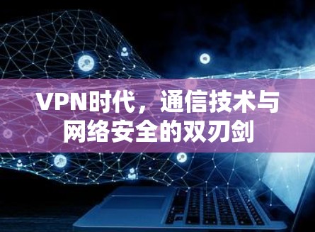 VPN时代,通信技术与网络安全的双刃剑 VPN时代,通信技术与网络安全的双刃剑