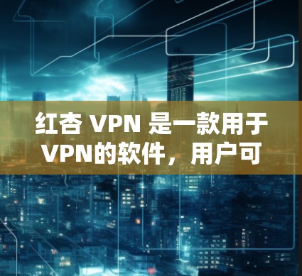 红杏 VPN 是一款用于VPN的软件，用户可以在合法渠道下载和安装。以下是使用红杏 VPN 的步骤