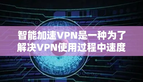 智能加速VPN是一种为了解决VPN使用过程中速度过慢、延迟长等问题而开发的工具。它通过优化网络连接速度、减少延迟并提供更安全的网络环境，帮助用户更快、更安全地访问互联网