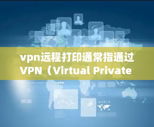 vpn远程打印通常指通过VPN（Virtual Private Network，VPN）环境进行远程文件打印。以下是一些常见问题和解决方法