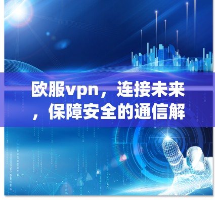 欧服vpn,连接未来,保障安全的通信解决方案 欧服vpn,连接未来,保障安全的通信解决方案