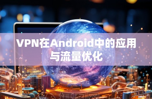 VPN在Android中的应用与流量优化 VPN在Android中的应用与流量优化