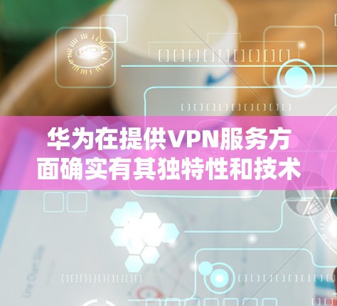 华为在提供VPN服务方面确实有其独特性和技术优势。以下是对华为在 VPN 服务中的主要方面进行的详细分析 华为在提供VPN服务方面确实有其独特性和技术优势。以下是对华为在 VPN 服务中的主要方面进行的详细分析