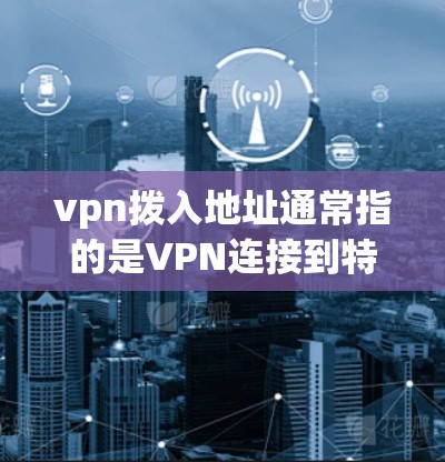 vpn拨入地址通常指的是VPN连接到特定服务器或服务器地址。这些地址是通过特定的协议（如VPN协议）连接到外部服务器或服务器服务的。以下是关于vpn拨入地址的详细信息