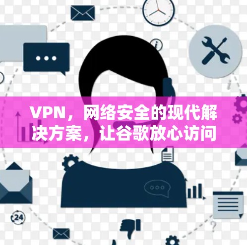 VPN,网络安全的现代解决方案,让谷歌放心访问 VPN,网络安全的现代解决方案,让谷歌放心访问
