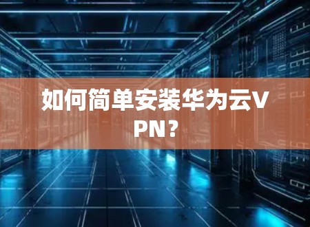 如何简单安装华为云VPN？