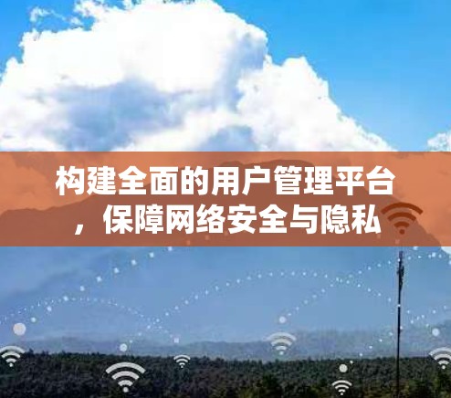 构建全面的用户管理平台,保障网络安全与隐私 构建全面的用户管理平台,保障网络安全与隐私