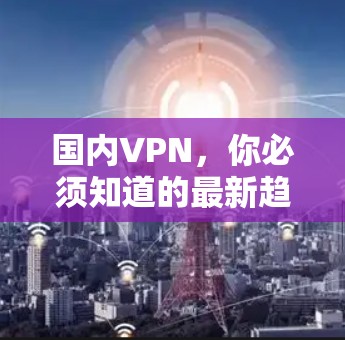 国内VPN，你必须知道的最新趋势