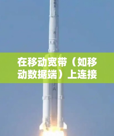 在移动宽带（如移动数据端）上连接VPN是常见的技术，以下是一些常见的配置方法和注意事项
