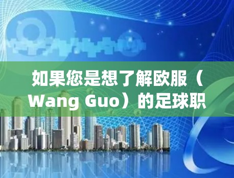 如果您是想了解欧服(Wang Guo)的足球职业生涯或财务情况,我可以提供一些相关信息。如果您指的是其他内容,请随时告诉我,我会尽力帮助您! 如果您是想了解欧服(Wang Guo)的足球职业生涯或财务情况,我可以提供一些相关信息。如果您指的是其他内容,请随时告诉我,我会尽力帮助您!