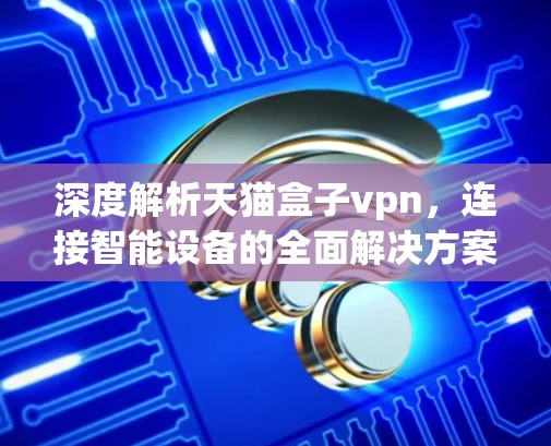 深度解析天猫盒子vpn,连接智能设备的全面解决方案 深度解析天猫盒子vpn,连接智能设备的全面解决方案