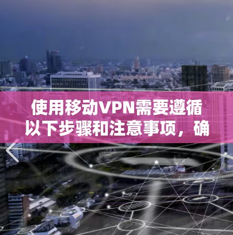 使用移动VPN需要遵循以下步骤和注意事项,确保安全可靠 使用移动VPN需要遵循以下步骤和注意事项,确保安全可靠