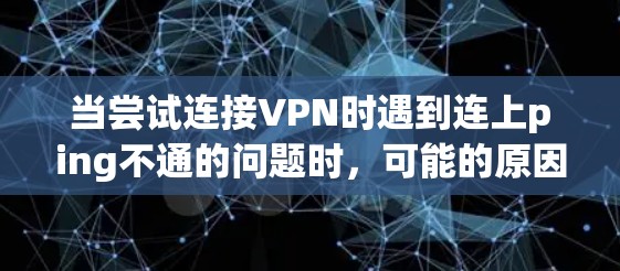 当尝试连接VPN时遇到连上ping不通的问题时,可能的原因包括以下几点 当尝试连接VPN时遇到连上ping不通的问题时,可能的原因包括以下几点