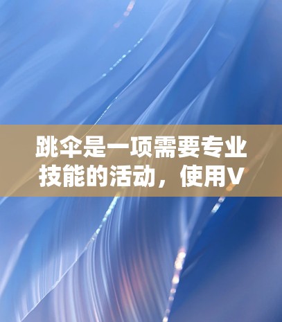 跳伞是一项需要专业技能的活动，使用VPN来学习或训练跳伞技巧需要综合考虑多个因素，包括技术、安全、隐私以及个人使用场景。以下是详细的总结