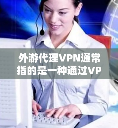 外游代理VPN通常指的是一种通过VPN访问国外网站的技术。如果你指的是如何使用VPN访问国外网站,以下是一些常见的步骤和注意事项 外游代理VPN通常指的是一种通过VPN访问国外网站的技术。如果你指的是如何使用VPN访问国外网站,以下是一些常见的步骤和注意事项