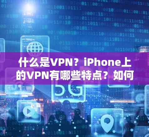 什么是VPN?iPhone上的VPN有哪些特点?如何选择一个安全可靠的VPN? 什么是VPN?iPhone上的VPN有哪些特点?如何选择一个安全可靠的VPN?