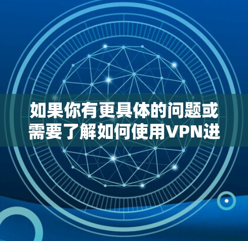如果你有更具体的问题或需要了解如何使用VPN进行VPN服务,可以告诉我,我会尽力为你提供帮助! 如果你有更具体的问题或需要了解如何使用VPN进行VPN服务,可以告诉我,我会尽力为你提供帮助!