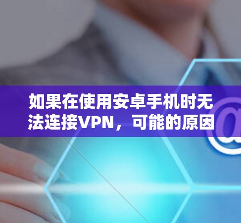 如果在使用安卓手机时无法连接VPN，可能的原因包括以下几种情况