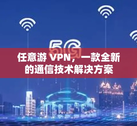 任意游 VPN,一款全新的通信技术解决方案 任意游 VPN,一款全新的通信技术解决方案