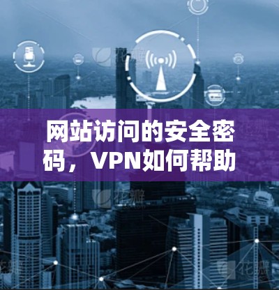 网站访问的安全密码,VPN如何帮助用户更安全地访问更多内容 网站访问的安全密码,VPN如何帮助用户更安全地访问更多内容