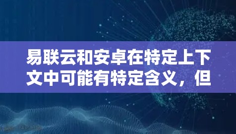 易联云和安卓在特定上下文中可能有特定含义,但目前没有明确的信息表明两者直接关联。以下是一些可能的解释和潜在的含义 易联云和安卓在特定上下文中可能有特定含义,但目前没有明确的信息表明两者直接关联。以下是一些可能的解释和潜在的含义