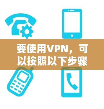 要使用VPN,可以按照以下步骤进行 要使用VPN,可以按照以下步骤进行
