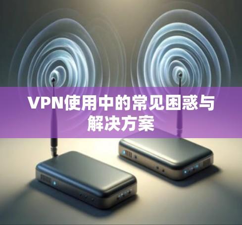 VPN使用中的常见困惑与解决方案 VPN使用中的常见困惑与解决方案