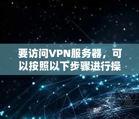 要访问VPN服务器,可以按照以下步骤进行操作 要访问VPN服务器,可以按照以下步骤进行操作