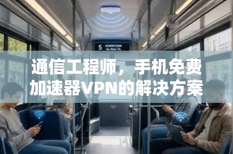 通信工程师,手机免费加速器VPN的解决方案 通信工程师,手机免费加速器VPN的解决方案