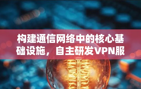 构建通信网络中的核心基础设施，自主研发VPN服务器