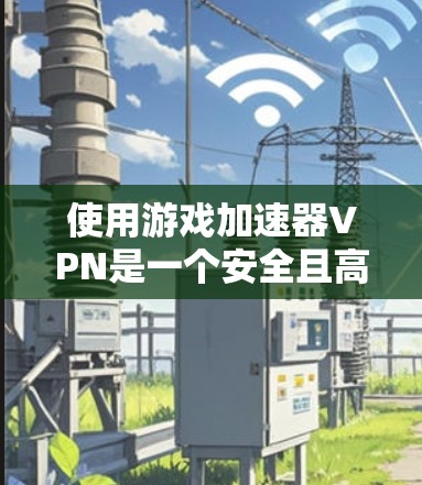使用游戏加速器VPN是一个安全且高效的解决方案。以下是一些关键步骤和建议，帮助你更好地使用游戏加速器VPN