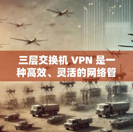 三层交换机 VPN 是一种高效、灵活的网络管理工具,广泛应用于多个子网的网络管理。以下是对其结构、功能、应用场景和使用的步骤的详细说明 三层交换机 VPN 是一种高效、灵活的网络管理工具,广泛应用于多个子网的网络管理。以下是对其结构、功能、应用场景和使用的步骤的详细说明