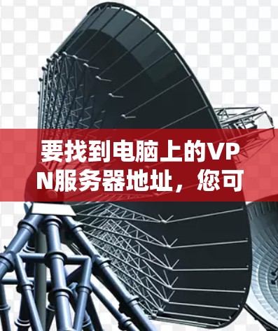 要找到电脑上的VPN服务器地址,您可以按照以下步骤操作 要找到电脑上的VPN服务器地址,您可以按照以下步骤操作