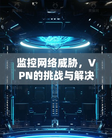 监控网络威胁，VPN的挑战与解决方案