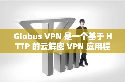 Globus VPN 是一个基于 HTTP 的云解密 VPN 应用程序，旨在提供加密的网络连接，以保护敏感数据的安全。以下是关于 Globus VPN 的一些关键信息