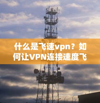 什么是飞速vpn?如何让VPN连接速度飞速提升? 什么是飞速vpn?如何让VPN连接速度飞速提升?