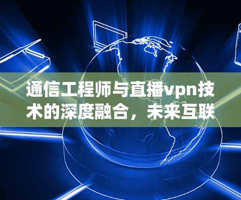 通信工程师与直播vpn技术的深度融合,未来互联网的发展趋势 通信工程师与直播vpn技术的深度融合,未来互联网的发展趋势