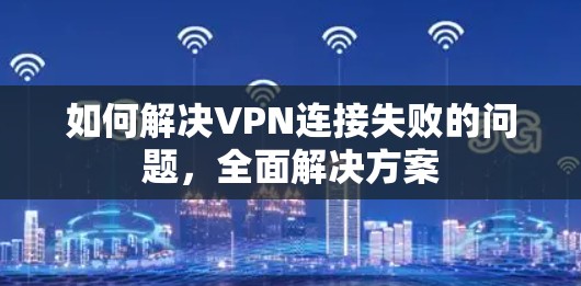 如何解决VPN连接失败的问题,全面解决方案 如何解决VPN连接失败的问题,全面解决方案