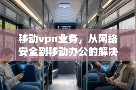 移动vpn业务,从网络安全到移动办公的解决方案 移动vpn业务,从网络安全到移动办公的解决方案
