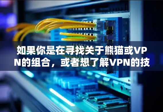 如果你是在寻找关于熊猫或VPN的组合,或者想了解VPN的技术或使用方法,我可以为你提供一些相关的信息。例如 如果你是在寻找关于熊猫或VPN的组合,或者想了解VPN的技术或使用方法,我可以为你提供一些相关的信息。例如