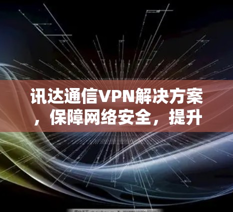 讯达通信VPN解决方案，保障网络安全，提升企业网络效率