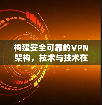 构建安全可靠的VPN架构,技术与技术在可信度与可扩展性中的作用 构建安全可靠的VPN架构,技术与技术在可信度与可扩展性中的作用