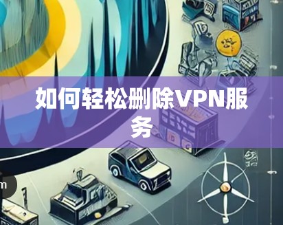 如何轻松删除VPN服务 如何轻松删除VPN服务