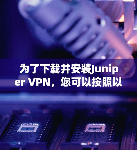 为了下载并安装Juniper VPN，您可以按照以下步骤进行操作
